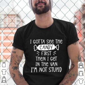 I Gotta See The Candy First Then I Get In The Van Im Not Stupid shirt