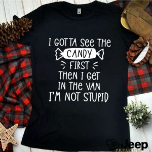 I Gotta See The Candy First Then I Get In The Van Im Not Stupid shirt