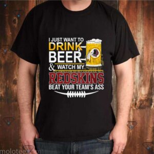 I Just Want To Drink Beer And Watch My Redskins Beat Your Team’s Ass shirt