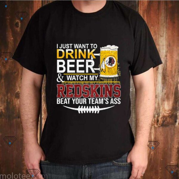 I Just Want To Drink Beer And Watch My Redskins Beat Your Team’s Ass hoodie, sweater, longsleeve, shirt v-neck, t-shirt