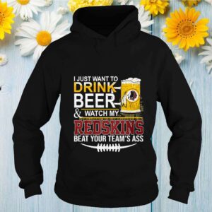 I Just Want To Drink Beer And Watch My Redskins Beat Your Teams Ass hoodie, sweater, longsleeve, shirt v-neck, t-shirt Shirt, hoodie, sweater, long sleeve and tank top