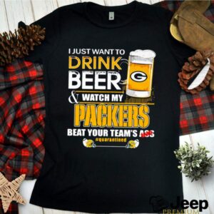 I Just Want To Drink Beer Watch My Packers Beat Your Team Ass shirt