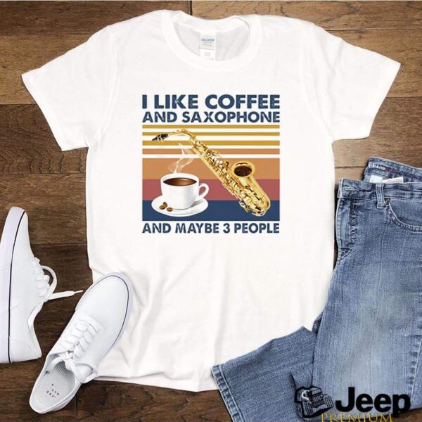 I Like coffee and saxophone and maybe 3 people vintage hoodie, sweater, longsleeve, shirt v-neck, t-shirt