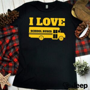 I Love School Buses hoodie, sweater, longsleeve, shirt v-neck, t-shirt 3 Shirt, hoodie, sweater, long sleeve and tank top