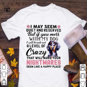 I May Seem Quiet And Reserved But If You Mes With My Dog I Will Break Out A Level Of Crazy THat Will Make Your Night Makes Seem Like A Happy Place shirt