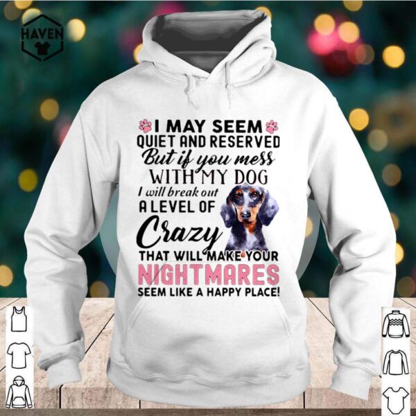 I May Seem Quiet And Reserved But If You Mes With My Dog I Will Break Out A Level Of Crazy THat Will Make Your Night Makes Seem Like A Happy Place shirt