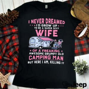 I Never Dreamed Id Grow Up To Be Super Sexy Wife Of A Freaking Awesome Grumpy Old Camping Man hoodie, sweater, longsleeve, shirt v-neck, t-shirt 1 Shirt, hoodie, sweater, long sleeve and tank top