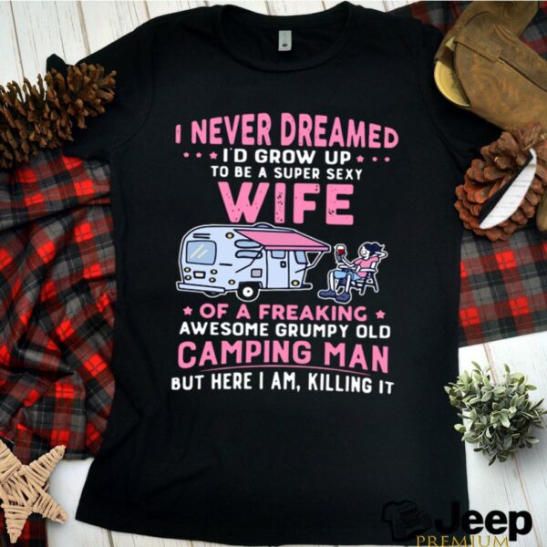 I Never Dreamed I’d Grow Up To Be Super Sexy Wife Of A Freaking Awesome Grumpy Old Camping Man hoodie, sweater, longsleeve, shirt v-neck, t-shirt