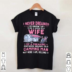 I Never Dreamed Id Grow Up To Be Super Sexy Wife Of A Freaking Awesome Grumpy Old Camping Man hoodie, sweater, longsleeve, shirt v-neck, t-shirt 2 Shirt, hoodie, sweater, long sleeve and tank top