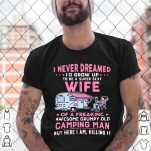 I Never Dreamed I’d Grow Up To Be Super Sexy Wife Of A Freaking Awesome Grumpy Old Camping Man shirt