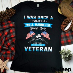 I Was Once A Polite And Well Mannered Yong Lady And Then I Became A Veteran American Flag hoodie, sweater, longsleeve, shirt v-neck, t-shirt 1 Shirt, hoodie, sweater, long sleeve and tank top