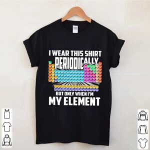 I Wear This Shirt Periodically But Only When Im My Element Chemistry hoodie, sweater, longsleeve, shirt v-neck, t-shirt