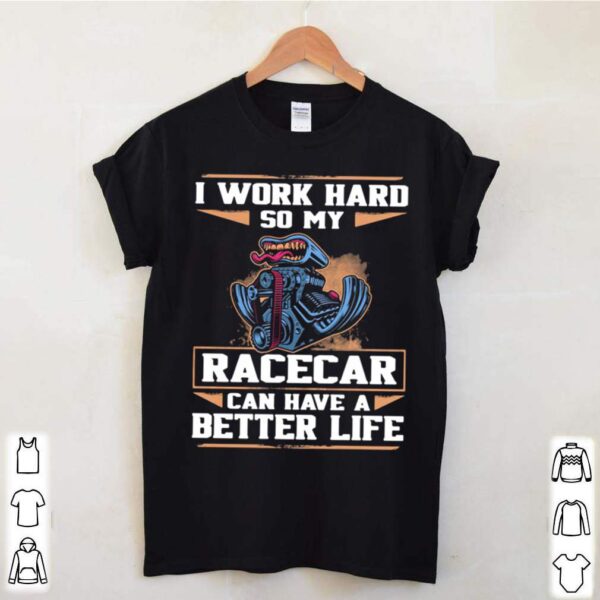 I Work Hard So My Racercar Can Have A Better Life hoodie, sweater, longsleeve, shirt v-neck, t-shirts