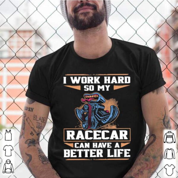 I Work Hard So My Racercar Can Have A Better Life hoodie, sweater, longsleeve, shirt v-neck, t-shirt