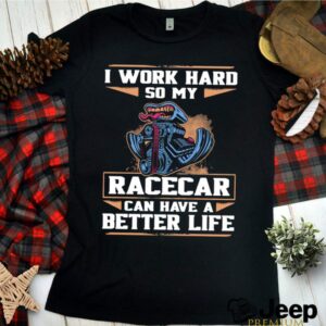 I Work Hard So My Racercar Can Have A Better Life hoodie, sweater, longsleeve, shirt v-neck, t-shirt 3 Shirt, hoodie, sweater, long sleeve and tank top