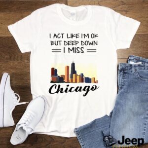 I act like im ok but deep down I miss chicago shirt