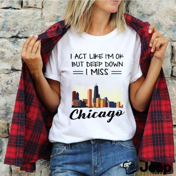 I act like im ok but deep down I miss chicago hoodie, sweater, longsleeve, shirt v-neck, t-shirt