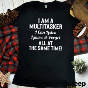 I am a multitasker I can listen Ignore and forget all at the same time shirt