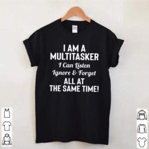 I am a multitasker I can listen Ignore and forget all at the same time hoodie, sweater, longsleeve, shirt v-neck, t-shirt