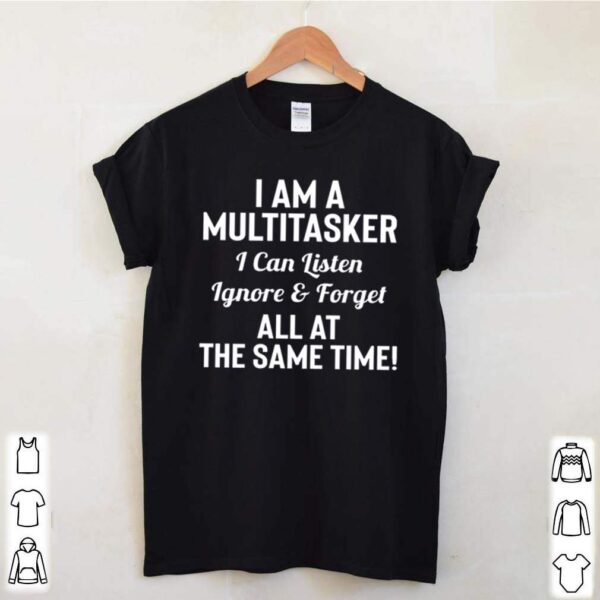 I am a multitasker I can listen Ignore and forget all at the same time hoodie, sweater, longsleeve, shirt v-neck, t-shirt