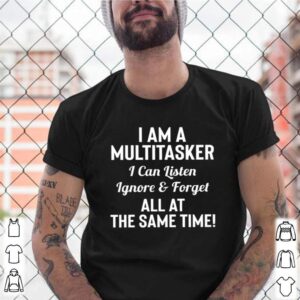 I am a multitasker I can listen Ignore and forget all at the same time shirt