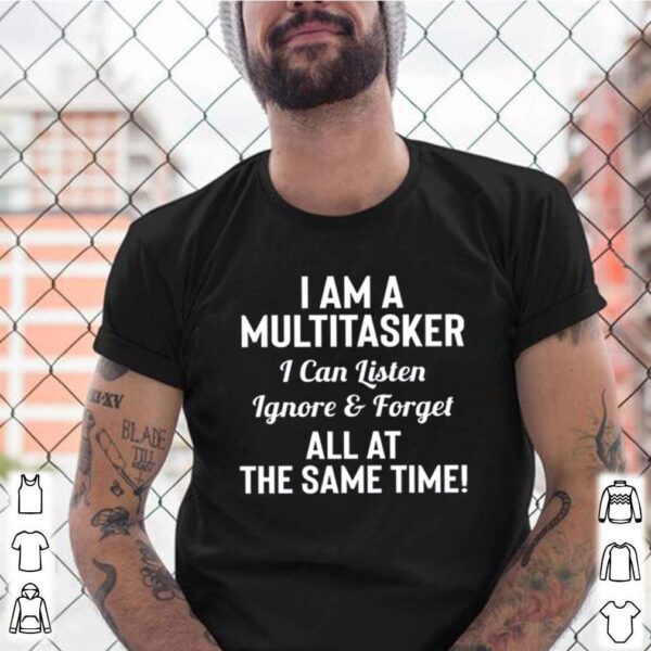 I am a multitasker I can listen Ignore and forget all at the same time hoodie, sweater, longsleeve, shirt v-neck, t-shirt