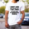 I dont care what anyone says I got tired of being good to ungrateful people hoodie, sweater, longsleeve, shirt v-neck, t-shirt