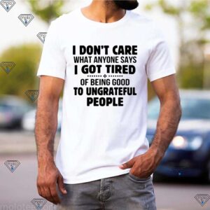 I don’t care what anyone says I got tired of being good to ungrateful people shirt