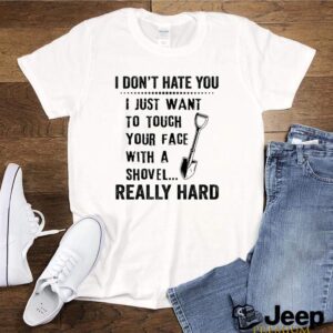 I dont hate you I just want to touch your face with a shovel really hard hoodie, sweater, longsleeve, shirt v-neck, t-shirt 1 Shirt, hoodie, sweater, long sleeve and tank top