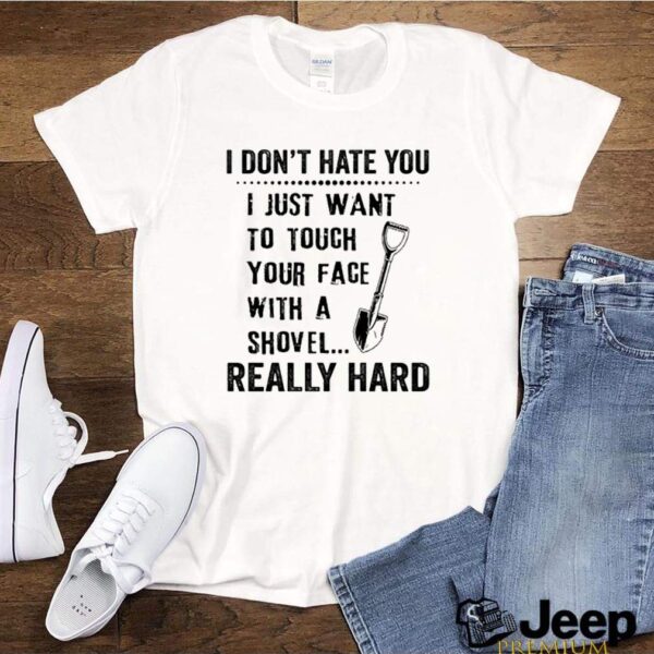 I dont hate you I just want to touch your face with a shovel really hard hoodie, sweater, longsleeve, shirt v-neck, t-shirt