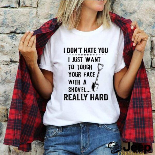 I dont hate you I just want to touch your face with a shovel really hard hoodie, sweater, longsleeve, shirt v-neck, t-shirt