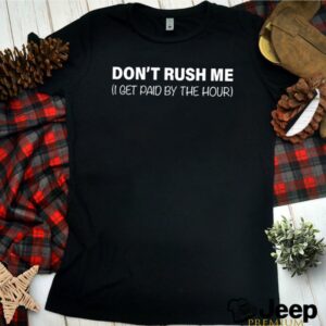 I get paid by the hour dont rush me hoodie, sweater, longsleeve, shirt v-neck, t-shirt