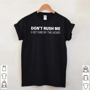 I get paid by the hour dont rush me hoodie, sweater, longsleeve, shirt v-neck, t-shirt