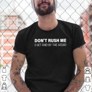 I get paid by the hour dont rush me shirt