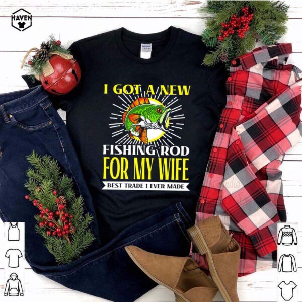 I got a new fishing rod for my wife best trade I ever made shirt