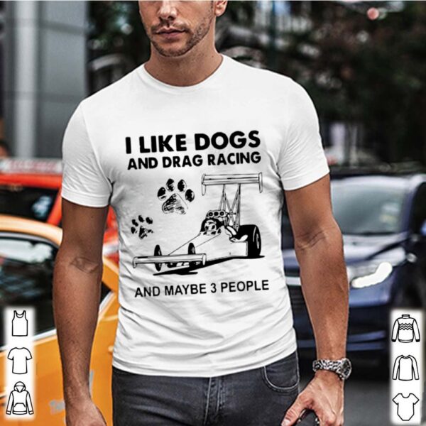 I like drag racing and dogs and maybe 3 people hoodie, sweater, longsleeve, shirt v-neck, t-shirt 2