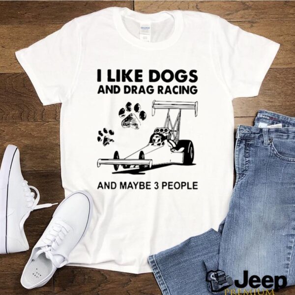 I like drag racing and dogs and maybe 3 people hoodie, sweater, longsleeve, shirt v-neck, t-shirt 3