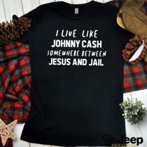 I live like Johnny Cash somewhere between Jesus and Jail hoodie, sweater, longsleeve, shirt v-neck, t-shirt