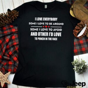 I love everybody some I love to be around some I love to avoid and other Id love to punch in the face shirt