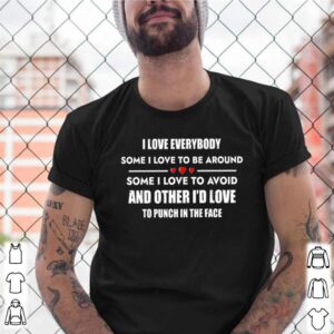 I love everybody some I love to be around some I love to avoid and other Id love to punch in the face shirt