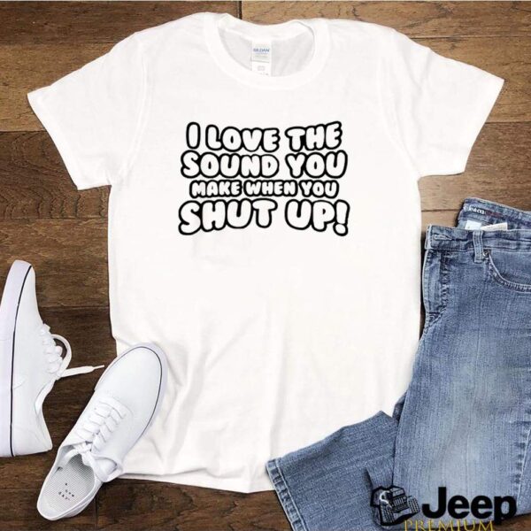 I love the sound you make when you shut up hoodie, sweater, longsleeve, shirt v-neck, t-shirt