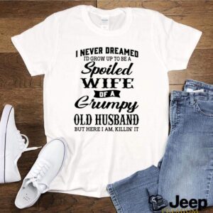 I never dreamed Id grow up to be a spoiled wife of a grumpy old husband shirt