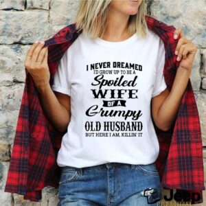 I never dreamed Id grow up to be a spoiled wife of a grumpy old husband shirt