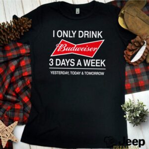 I only drink Budweiser 3 days a week yesterday today and tomorrow hoodie, sweater, longsleeve, shirt v-neck, t-shirt