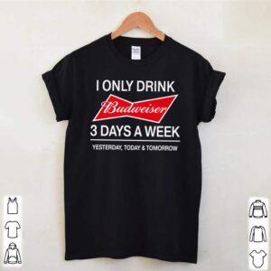 I only drink Budweiser 3 days a week yesterday today and tomorrow hoodie, sweater, longsleeve, shirt v-neck, t-shirt