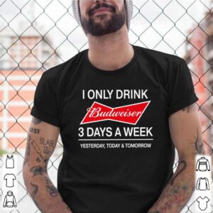 I only drink Budweiser 3 days a week yesterday today and tomorrow shirt