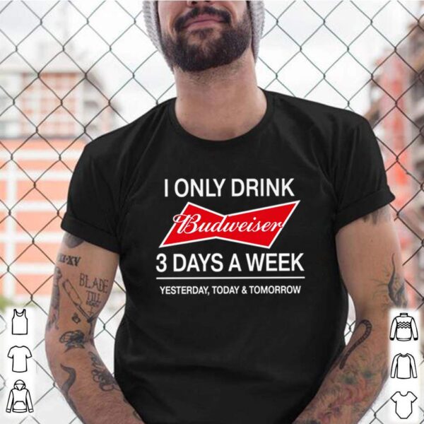 I only drink Budweiser 3 days a week yesterday today and tomorrow hoodie, sweater, longsleeve, shirt v-neck, t-shirt