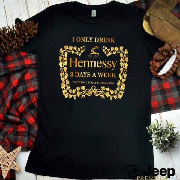 I only drink Hennessy 3 days a week hoodie, sweater, longsleeve, shirt v-neck, t-shirt