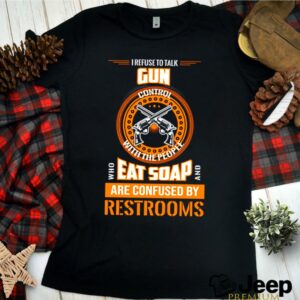 I refuse to talk gun control with the people who eat soap and are confused shirt