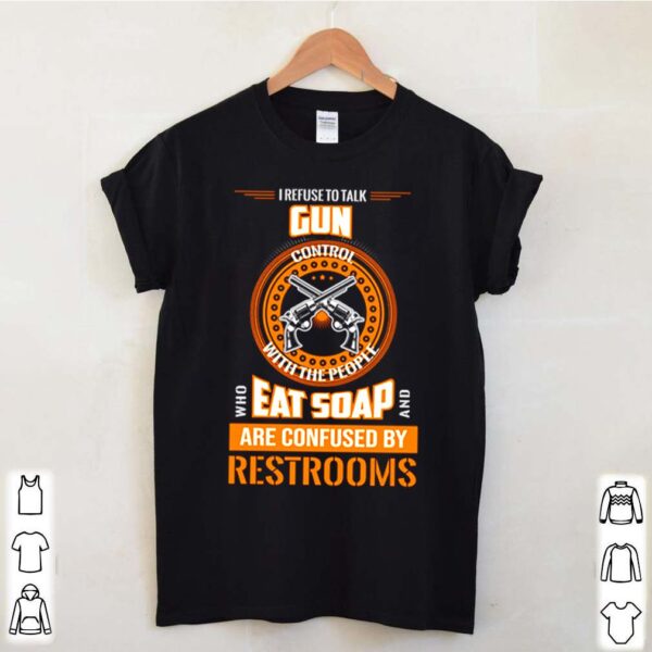 I refuse to talk gun control with the people who eat soap and are confused hoodie, sweater, longsleeve, shirt v-neck, t-shirt